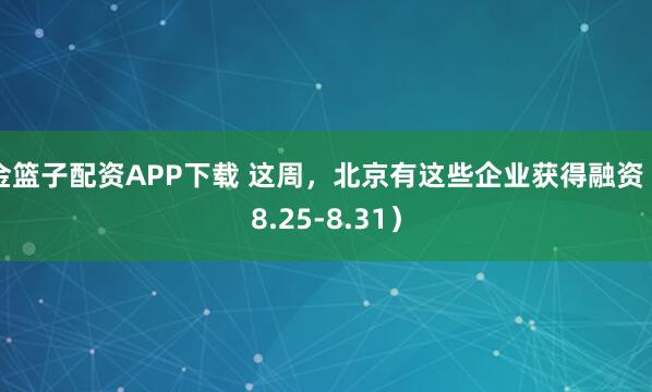 金篮子配资APP下载 这周，北京有这些企业获得融资（8.25-8.31）