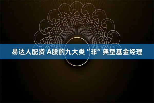 易达人配资 A股的九大类“非”典型基金经理