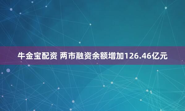 牛金宝配资 两市融资余额增加126.46亿元