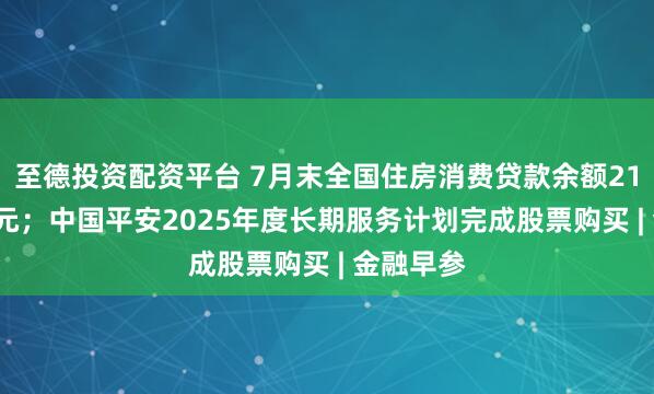 至德投资配资平台 7月末全国住房消费贷款余额21.04万亿元；中国平安2025年度长期服务计划完成股票购买 | 金融早参