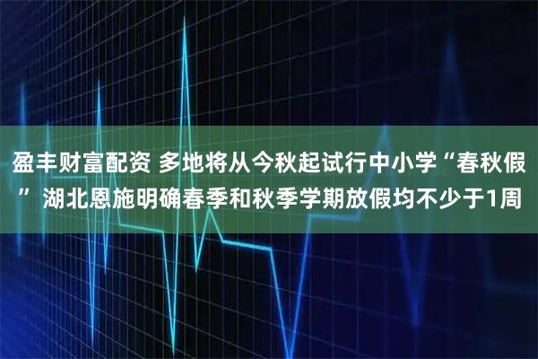 盈丰财富配资 多地将从今秋起试行中小学“春秋假” 湖北恩施明确春季和秋季学期放假均不少于1周