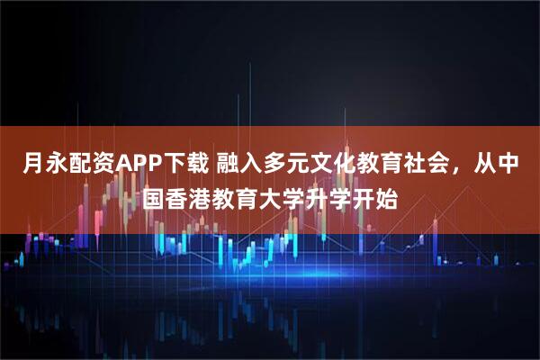 月永配资APP下载 融入多元文化教育社会，从中国香港教育大学升学开始