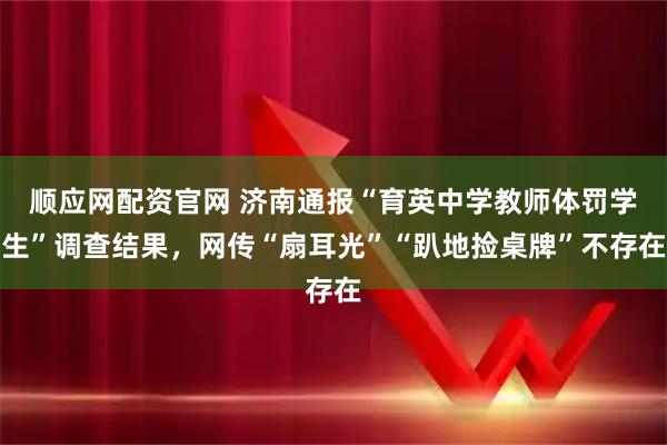 顺应网配资官网 济南通报“育英中学教师体罚学生”调查结果，网传“扇耳光”“趴地捡桌牌”不存在