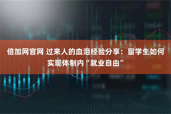 倍加网官网 过来人的血泪经验分享：留学生如何实现体制内“就业自由”