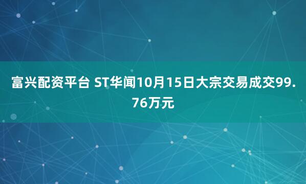 富兴配资平台 ST华闻10月15日大宗交易成交99.76万元