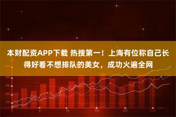 本财配资APP下载 热搜第一!上海有位称自己长得好看不想排队的美女,成功火遍全网