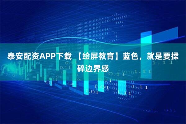 泰安配资APP下载 【绘屏教育】蓝色，就是要揉碎边界感