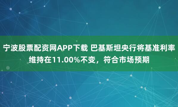 宁波股票配资网APP下载 巴基斯坦央行将基准利率维持在11.00%不变，符合市场预期