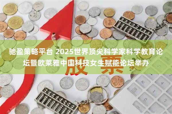 驰盈策略平台 2025世界顶尖科学家科学教育论坛暨欧莱雅中国科技女生赋能论坛举办
