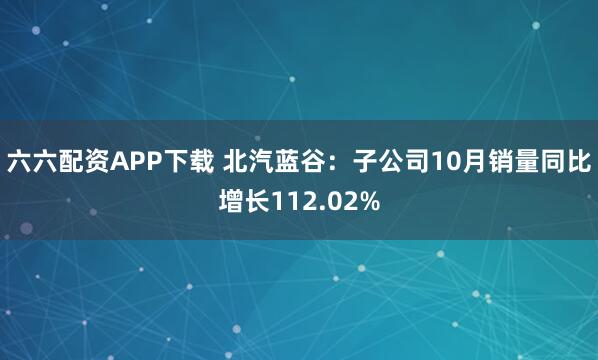 六六配资APP下载 北汽蓝谷：子公司10月销量同比增长112.02%
