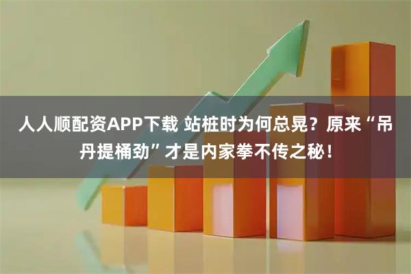 人人顺配资APP下载 站桩时为何总晃？原来“吊丹提桶劲”才是内家拳不传之秘！