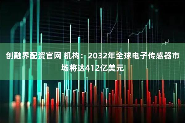 创融界配资官网 机构：2032年全球电子传感器市场将达412亿美元
