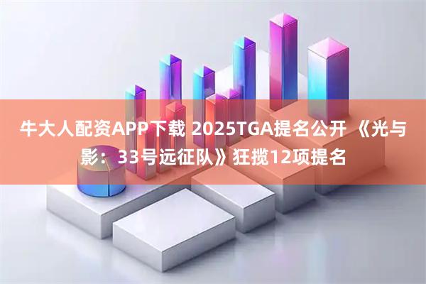 牛大人配资APP下载 2025TGA提名公开 《光与影：33号远征队》狂揽12项提名
