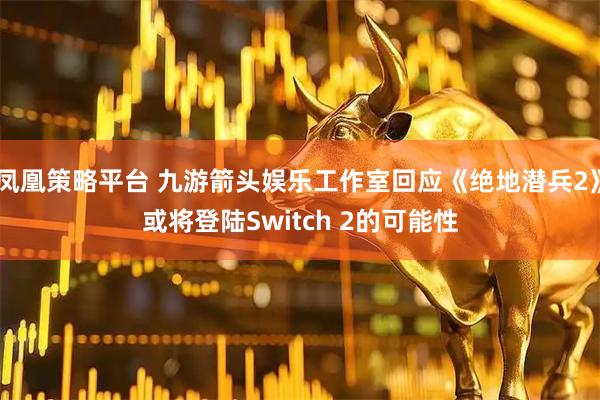 凤凰策略平台 九游箭头娱乐工作室回应《绝地潜兵2》或将登陆Switch 2的可能性
