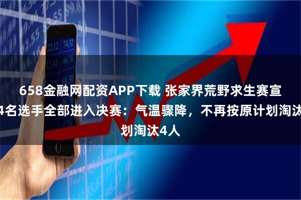 658金融网配资APP下载 张家界荒野求生赛宣布14名选手全部进入决赛：气温骤降，不再按原计划淘汰4人