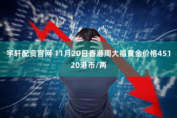 宇轩配资官网 11月20日香港周大福黄金价格45120港币/两
