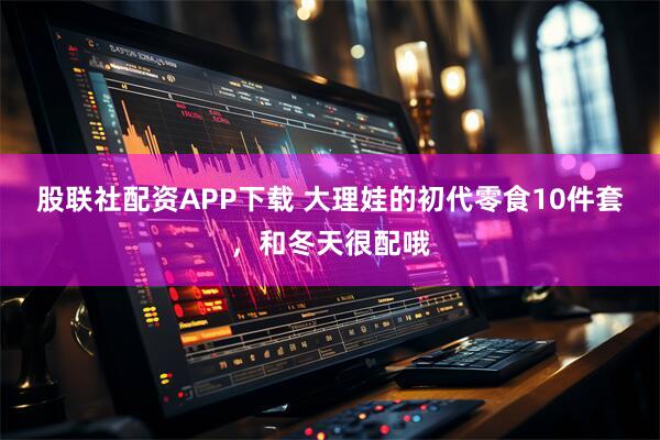 股联社配资APP下载 大理娃的初代零食10件套，和冬天很配哦