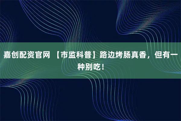 嘉创配资官网 【市监科普】路边烤肠真香，但有一种别吃！