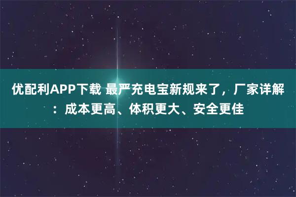 优配利APP下载 最严充电宝新规来了，厂家详解：成本更高、体积更大、安全更佳