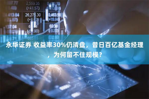 永华证券 收益率30%仍清盘，昔日百亿基金经理，为何留不住规模？
