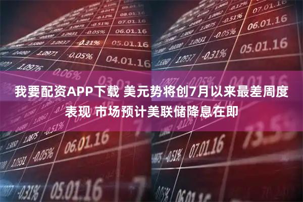 我要配资APP下载 美元势将创7月以来最差周度表现 市场预计美联储降息在即