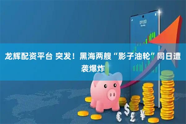 龙辉配资平台 突发！黑海两艘“影子油轮”同日遭袭爆炸