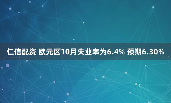 仁信配资 欧元区10月失业率为6.4% 预期6.30%