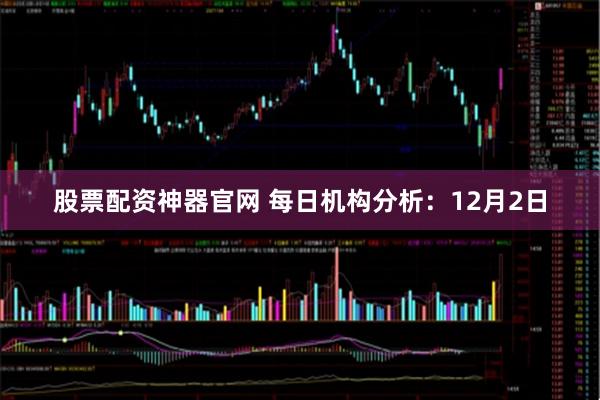 股票配资神器官网 每日机构分析：12月2日