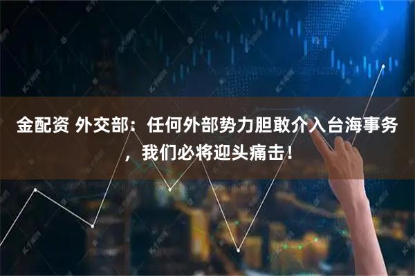金配资 外交部：任何外部势力胆敢介入台海事务，我们必将迎头痛击！