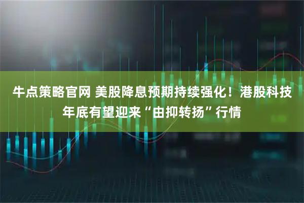 牛点策略官网 美股降息预期持续强化!港股科技年底有望迎来“由抑转扬”行情