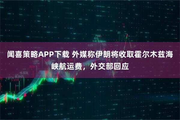 闻喜策略APP下载 外媒称伊朗将收取霍尔木兹海峡航运费，外交部回应
