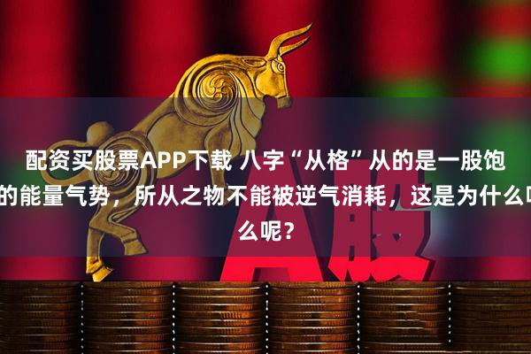 配资买股票APP下载 八字“从格”从的是一股饱满的能量气势，所从之物不能被逆气消耗，这是为什么呢？
