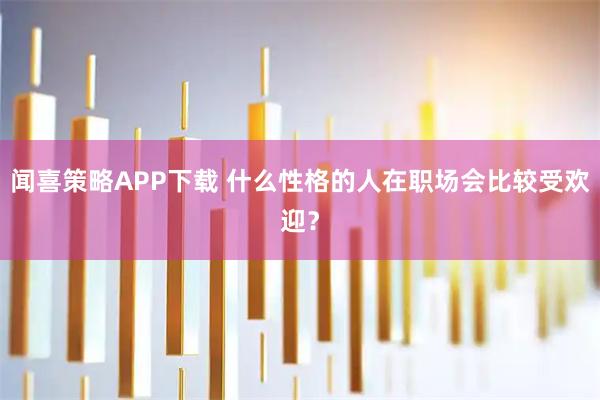 闻喜策略APP下载 什么性格的人在职场会比较受欢迎？