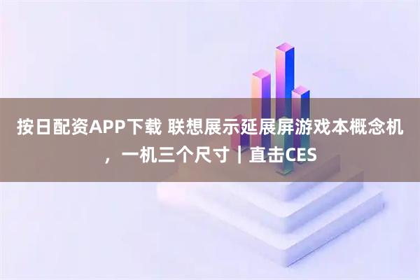 按日配资APP下载 联想展示延展屏游戏本概念机，一机三个尺寸｜直击CES