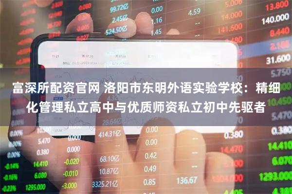 富深所配资官网 洛阳市东明外语实验学校：精细化管理私立高中与优质师资私立初中先驱者