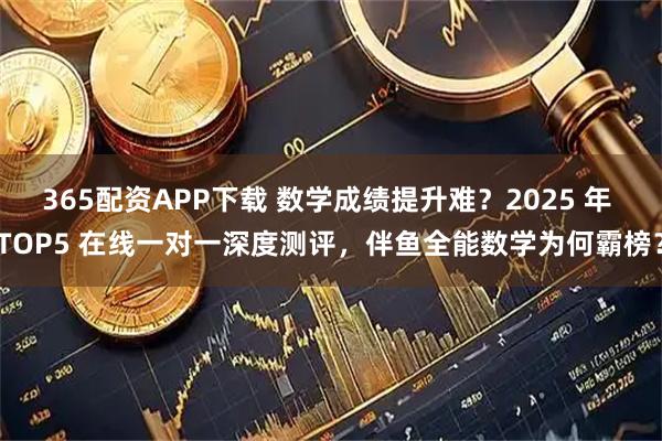365配资APP下载 数学成绩提升难？2025 年 TOP5 在线一对一深度测评，伴鱼全能数学为何霸榜？