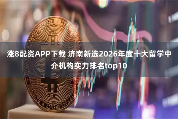 涨8配资APP下载 济南新选2026年度十大留学中介机构实力排名top10