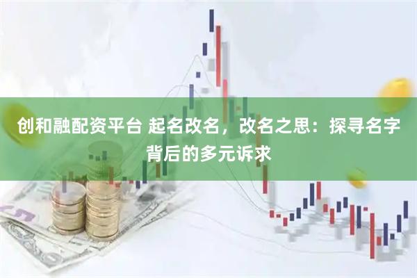 创和融配资平台 起名改名，改名之思：探寻名字背后的多元诉求