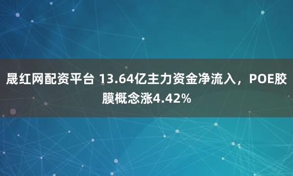 晟红网配资平台 13.64亿主力资金净流入，POE胶膜概念涨4.42%