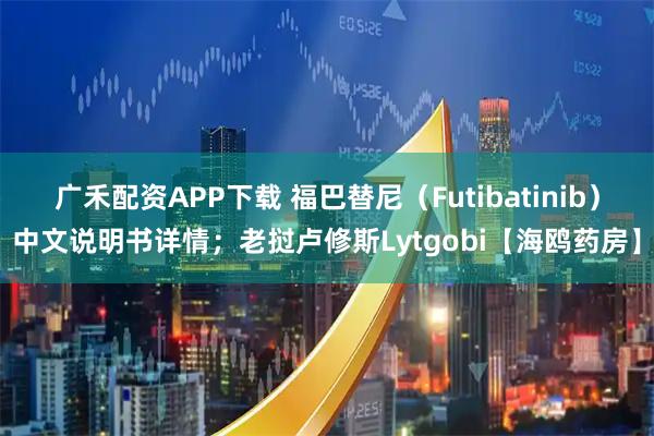 广禾配资APP下载 福巴替尼（Futibatinib）中文说明书详情；老挝卢修斯Lytgobi【海鸥药房】