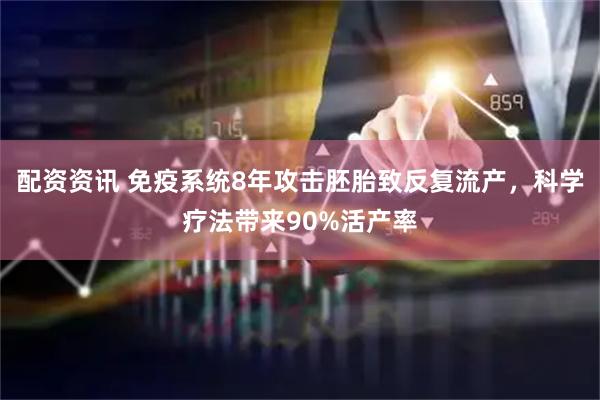 配资资讯 免疫系统8年攻击胚胎致反复流产，科学疗法带来90%活产率