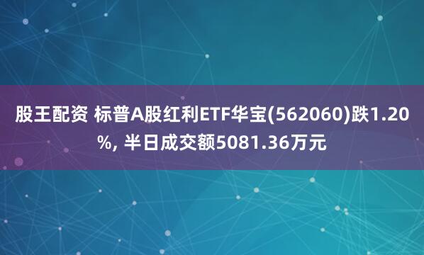 股王配资 标普A股红利ETF华宝(562060)跌1.20%, 半日成交额5081.36万元