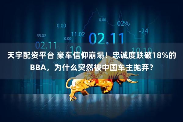 天宇配资平台 豪车信仰崩塌！忠诚度跌破18%的BBA，为什么突然被中国车主抛弃？