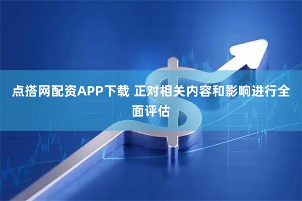 点搭网配资APP下载 正对相关内容和影响进行全面评估