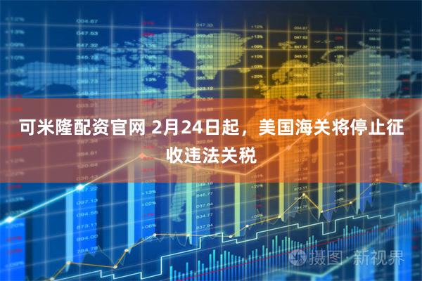 可米隆配资官网 2月24日起，美国海关将停止征收违法关税