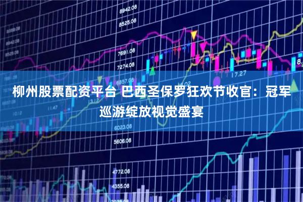 柳州股票配资平台 巴西圣保罗狂欢节收官：冠军巡游绽放视觉盛宴