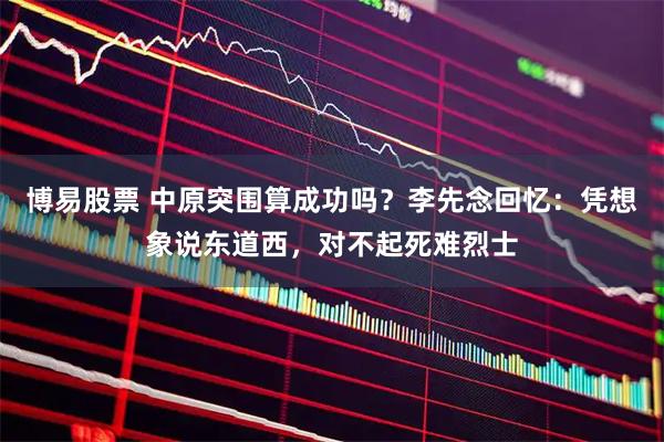博易股票 中原突围算成功吗？李先念回忆：凭想象说东道西，对不起死难烈士