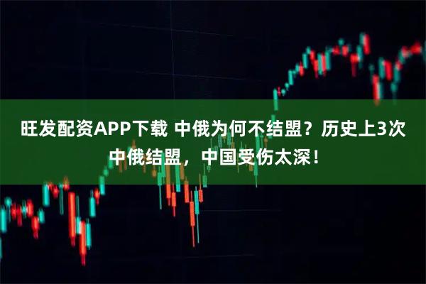 旺发配资APP下载 中俄为何不结盟？历史上3次中俄结盟，中国受伤太深！